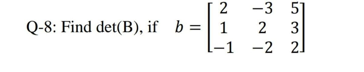 2
-3 5]
Q-8: Find det(B), if b =
=| 1
3
%3D
1
-2 2.
