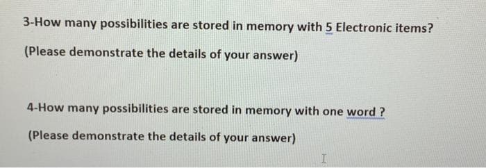 3-How many possibilities are stored in memory with 5 Electronic items?
(Please demonstrate the details of your answer)
4-How many possibilities are stored in memory with one word ?
(Please demonstrate the details of your answer)
