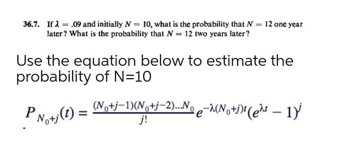 36.7. If 2 = .09 and initially N = 10, what is the probability that N = 12 one year
later? What is the probability that N= 12 two years later?
Use the equation below to estimate the
probability of N=10
(No+j-1)(No+j-2)...N
0が
j!
|
