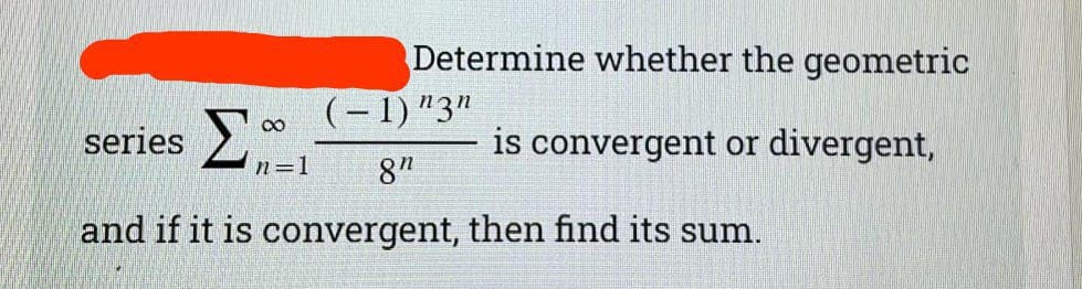 Determine whether the geometric
(– 1)"3"
series 2
is convergent or divergent,
n=1
8"
and if it is convergent, then find its sum.
