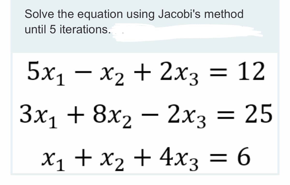 Solve the equation using Jacobi's method
until 5 iterations.
5x₁ - x₂ + 2x3 = 12
3x₁ + 8x2 - 2x3 = 25
x₁ + x₂ + 4x3 = 6
X1
x2