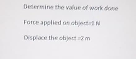 Determine the value of work done
Force applied on object=1 N
Displace the object=2 m