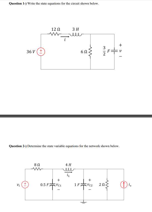 Question 1-) Write the state equations for the circuit shown below.
36 V (+
Vi
+
12 Ω
8 Ω
0.5 FZ
3 H
rele
+
VC1
Question 2-) Determine the state variable equations for the network shown below.
4 H
rele
it
6Ω
1 F
3
VC2
N/W
F
ΖΩ.
HH
+
