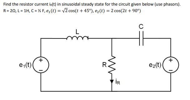 Find the resistor current iR(t) in sinusoidal steady state for the circuit given below (use phasors).
R = 20, L = 1H, C = ½ F, e₁(t) = √2 cos(t +45°), e₂ (t) = 2 cos(2t +90°)
e₁(t)
+
L
R
İR
C
e₂(t)
+