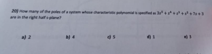 20) How many of the poles of a system whose characteristic polynomial is specified as 35+
are in the right half s-plane?
a) 2
b) 4
c) 5
d) 1
e) 3
7s+3