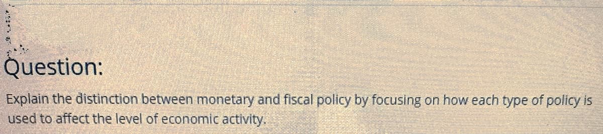 Question:
Explain the distinction between monetary and fiscal policy by focusing on how each type of policy is
used to affect the level of economic activity.