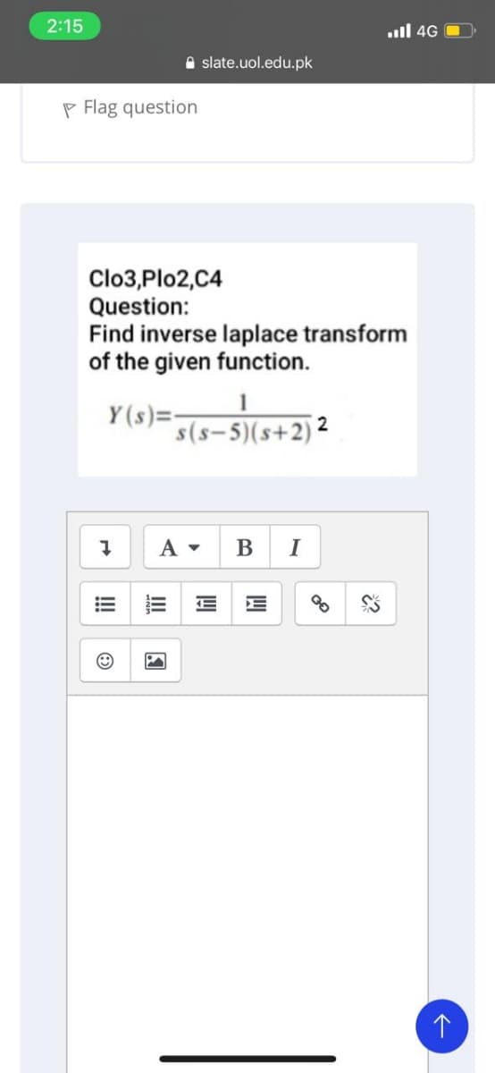 2:15
.ull 4G O
A slate.uol.edu.pk
P Flag question
Clo3,Plo2,C4
Question:
Find inverse laplace transform
of the given function.
Y (s)=-
s(s-5)(s+2) 2
B I
!!
