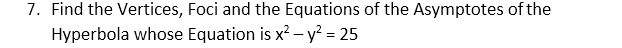 7. Find the Vertices, Foci and the Equations of the Asymptotes of the
Hyperbola whose Equation is x? – y? = 25
