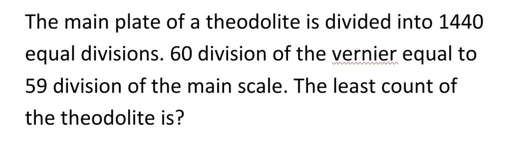 The main plate of a theodolite is divided into 1440
equal divisions. 60 division of the vernier equal to
59 division of the main scale. The least count of
the theodolite is?