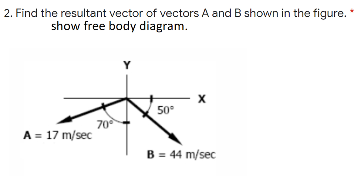 2. Find the resultant vector of vectors A and B shown in the figure. *
show free body diagram.
50°
700
A = 17 m/seC
B = 44 m/sec
