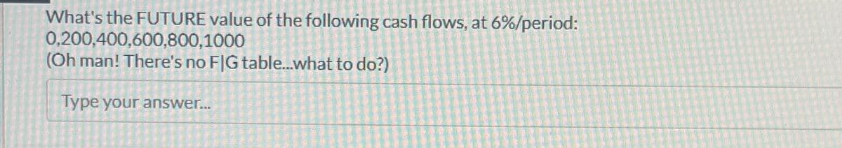 What's the FUTURE value of the following cash flows, at 6%/period:
0,200,400,600,800,1000
(Oh man! There's no FIG table...what to do?)
Type your answer...
