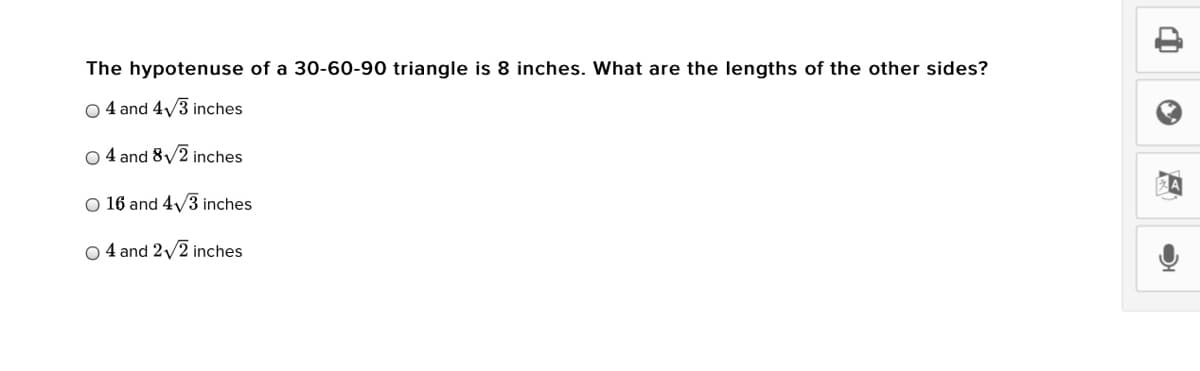 The hypotenuse of a 30-60-90 triangle is 8 inches. What are the lengths of the other sides?
O 4 and 4/3 inches
O 4 and 8/2 inches
O 16 and 4/3 inches
O 4 and 2/2 inches
