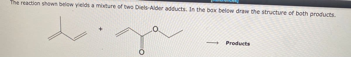 The reaction shown below yields a mixture of two Diels-Alder adducts. In the box below draw the structure of both products.
O
Products