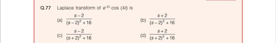 Q.77
Laplace transform of e 2t cos (4t) is
s-2
S+2
(a)
(s- 2)? + 16
(b)
(s- 2)? + 16
s-2
s+ 2
(c)
(s + 2)2 + 16
(d)
(s+ 2)? + 16
