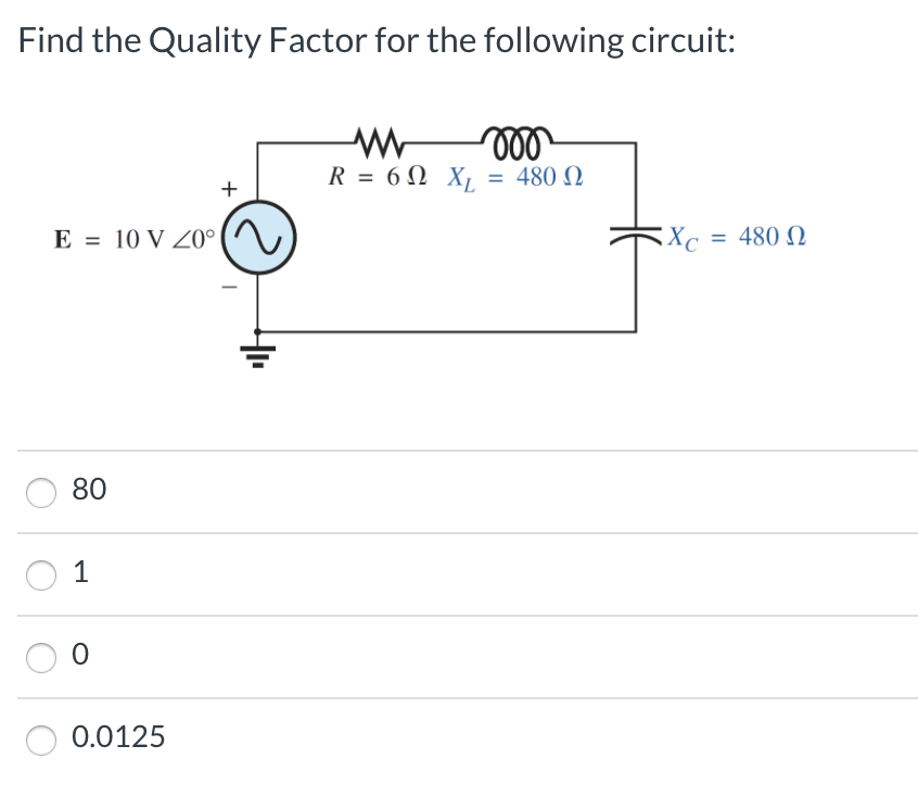 Find the Quality Factor for the following circuit:
R = 6N X, = 480 N
E = 10 V 0°
Xc =
= 480 N
%3D
%3D
80
1
0.0125
+
