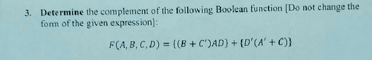 3. Determine the complement of the following Boolean function [Do not change the
form of the given expression]:
F(A, B, C, D) = {(B + C')AD} + {D'(A' + C)}