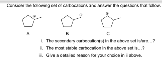 Consider the following set of carbocations and answer the questions that follow.
A
в
i. The secondary carbocation(s) in the above set is/are...?
ii. The most stable carbocation in the above set is...?
i. Give a detailed reason for your choice in ii above.
