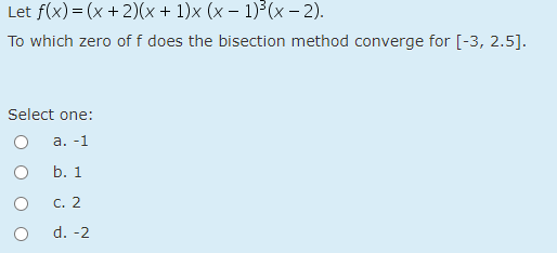 Let f(x) = (x + 2)(x + 1)x (x – 1)³(x- 2).
To which zero of f does the bisection method converge for [-3, 2.5].
Select one:
а. -1
b. 1
С. 2
d. -2
