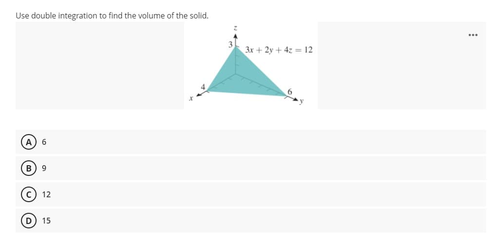 Use double integration to find the volume of the solid.
3x + 2y + 4z = 12
A) 6
B
9.
12
(D
15
