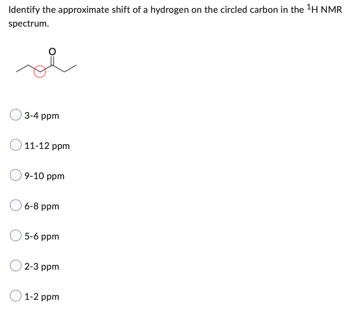 Identify the approximate shift of a hydrogen on the circled carbon in the ¹H NMR
spectrum.
3-4 ppm
11-12 ppm
9-10 ppm
6-8 ppm
5-6 ppm
2-3 ppm
1-2 ppm