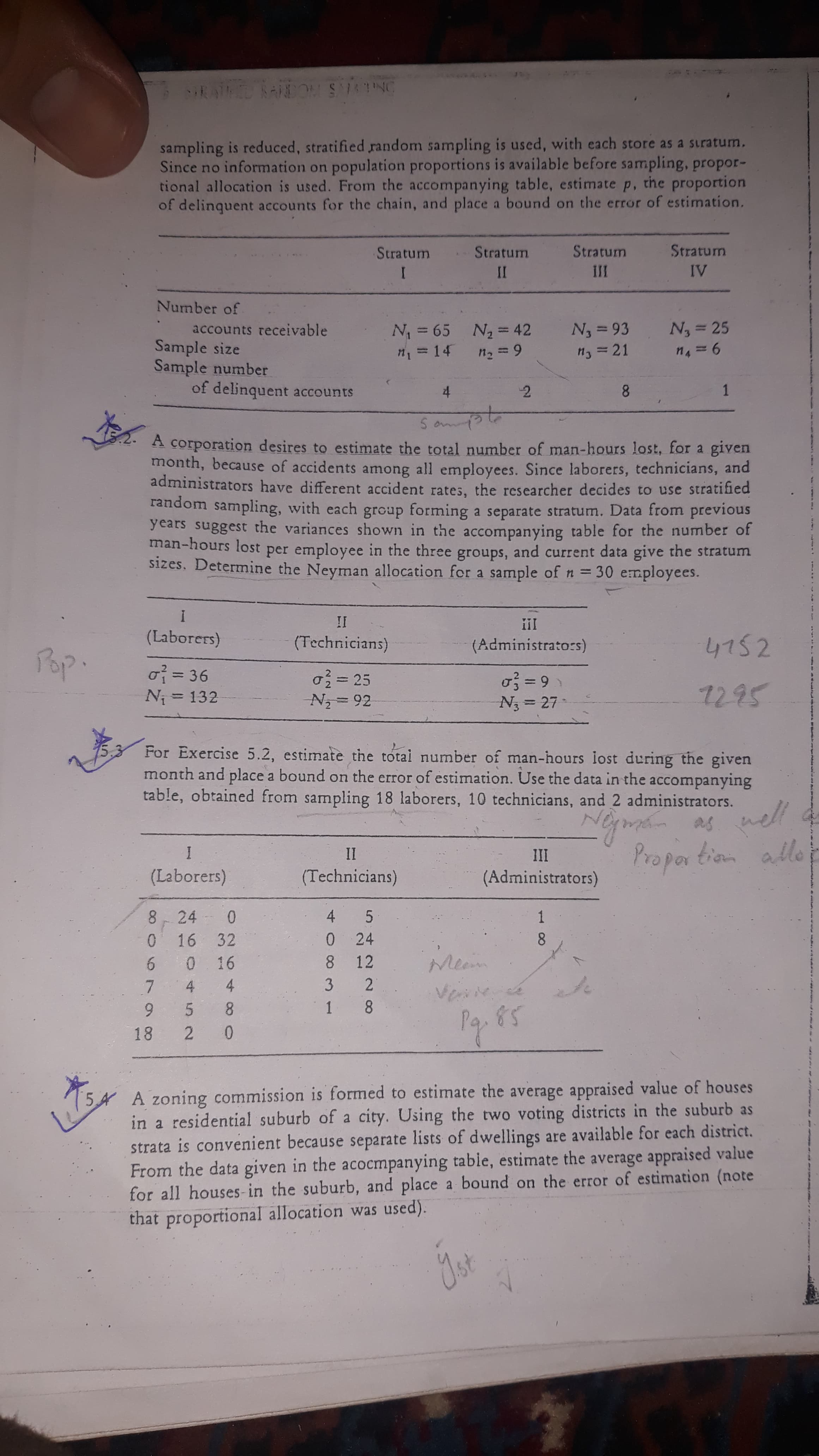 A corporation desires to estimate the total number of man-hours lost, for a given
month, because of accidents among all employees. Since laborers, technicians, and
administrators have different accident rates, the researcher decides to use stratifiea
random sampling, with each group forming a separate stratum. Data from previous
years suggest the variances shown in the accompanying table for the number of
man-hours lost per employee in the three groups, and current data give the stratum
sizes. Determine the Neyman allocation for a sample of n = 30 employees.
%3D
II
(Laborers)
(Technicians)
(Administrato:s)
4752
o = 36
N = 132
o글=D25
N = 92
o = 9
%3D
7295
%3D
N3 = 27
%3D
