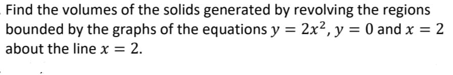 Find the volumes of the solids generated by revolving the regions
bounded by the graphs of the equations y = 2x2,y = 0 and x = 2
about the line x = 2.
%3D
