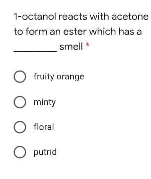 1-octanol reacts with acetone
to form an ester which has a
smell *
O fruity orange
minty
floral
O putrid
