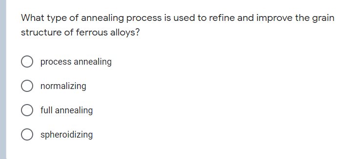 What type of annealing process is used to refine and improve the grain
structure of ferrous alloys?
process annealing
normalizing
full annealing
spheroidizing

