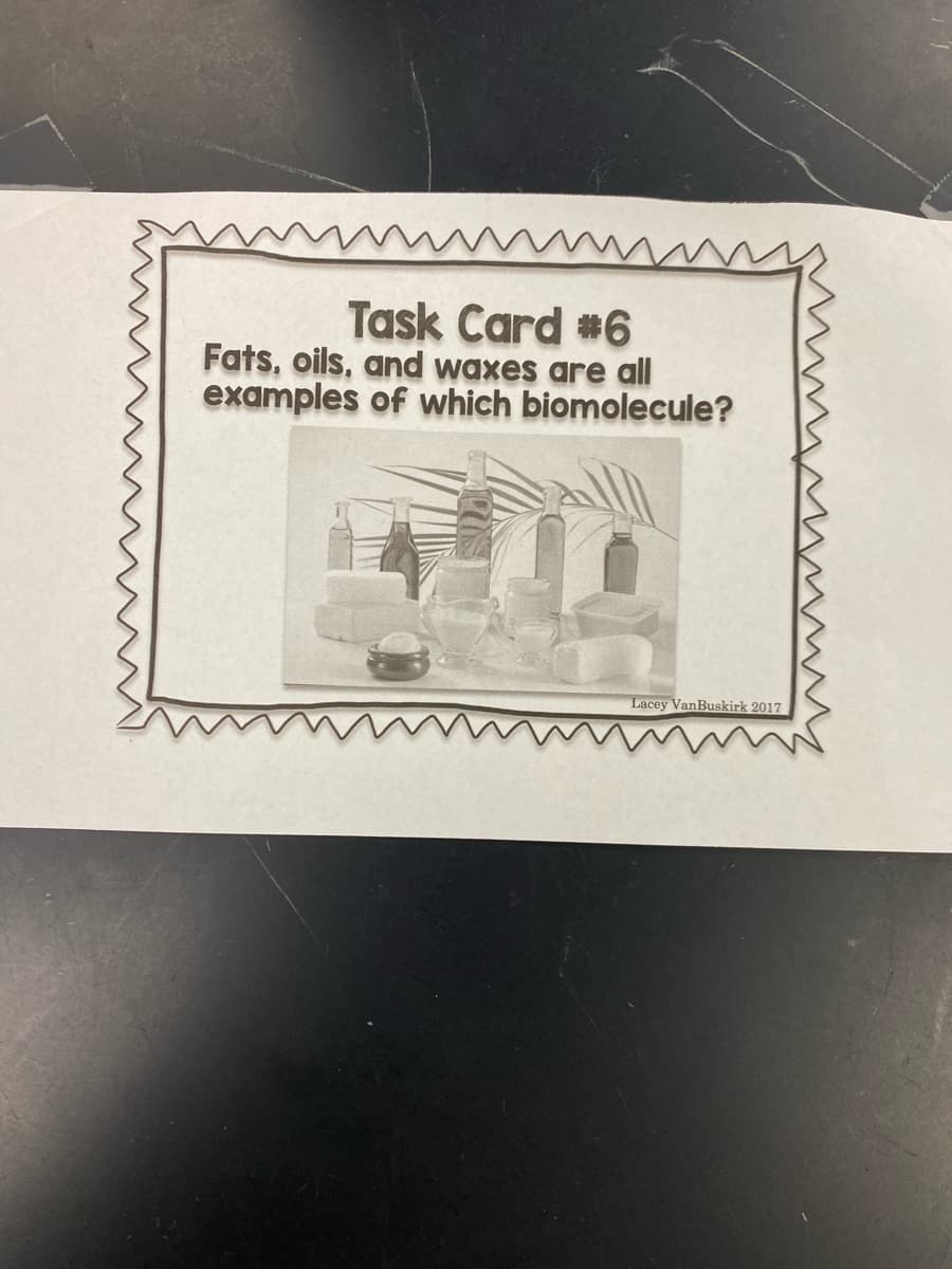 Task Card #6
Fats, oils, and waxes are all
examples of which biomolecule?
Lacey VanBuskirk 2017
