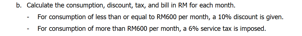 b. Calculate the consumption, discount, tax, and bill in RM for each month.
For consumption of less than or equal to RM600 per month, a 10% discount is given.
For consumption of more than RM600 per month, a 6% service tax is imposed.
