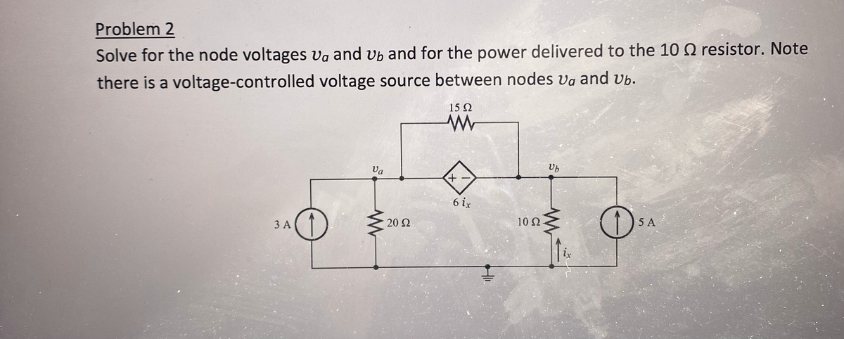 Problem 2
Solve for the node voltages va and vb and for the power delivered to the 10 resistor. Note
there is a voltage-controlled voltage source between nodes va and vb.
3 A
Va
20 Ω
15 Q2
www
6 ix
1092
Ub
0₁
5 A