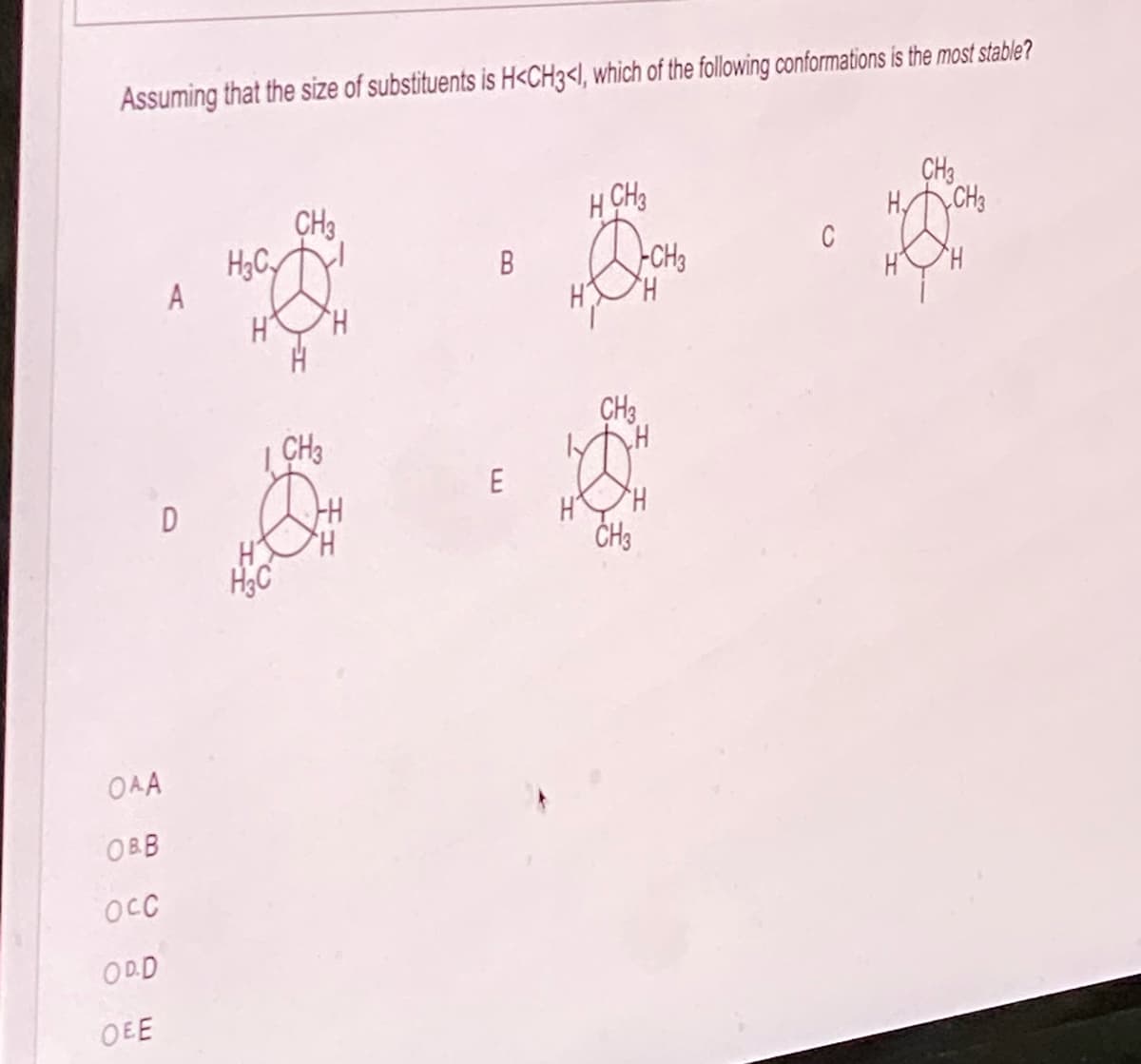 Assuming that the size of substituents is H<CH3<l, which of the following conformations is the most stable?
ОАА
OBB
D
осс
OD.D
OEE
H3C
H
CH3
CH3
H
TH
В
E
H CH3
CH3
CH3
CH3
H
C
H
CH3
CH3
H