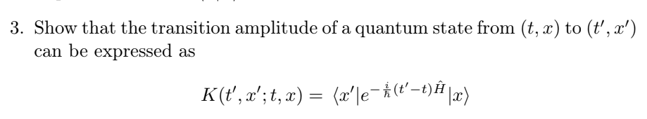3. Show that the transition amplitude of a quantum state from (t, x) to (t', x')
can be expressed as
K(t',x';t,x) = (x'\e¯ħ(t'—t)Ê|x)