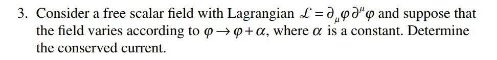 3. Consider a free scalar field with Lagrangian L = ¹ and suppose that
μ
the field varies according to q→ 9+a, where a is a constant. Determine
the conserved current.