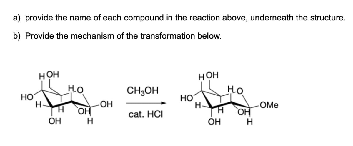 a) provide the name of each compound in the reaction above, underneath the structure.
b) Provide the mechanism of the transformation below.
HOH
HOH
HO
CH3OH
HO
HO
HO
H
-OH
H.
-OMe
H
OH
cat. HCI
OH
H
OH
H