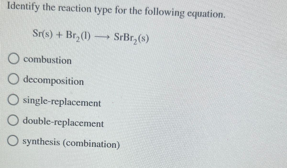 Identify the reaction type for the following equation.
Sr(s) + Br₂(1) SrBr₂(s)
O combustion
decomposition
single-replacement
double-replacement
synthesis (combination)