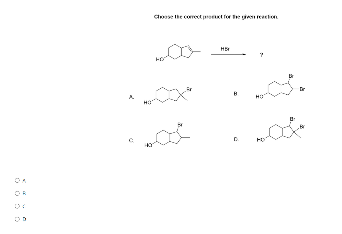 Choose the correct product for the given reaction.
HBr
?
НО
Br
Br
-Br
В.
А.
HO
HO
Br
Br
Br
С.
D.
Но
HO
O A
O B
Ос
O D
