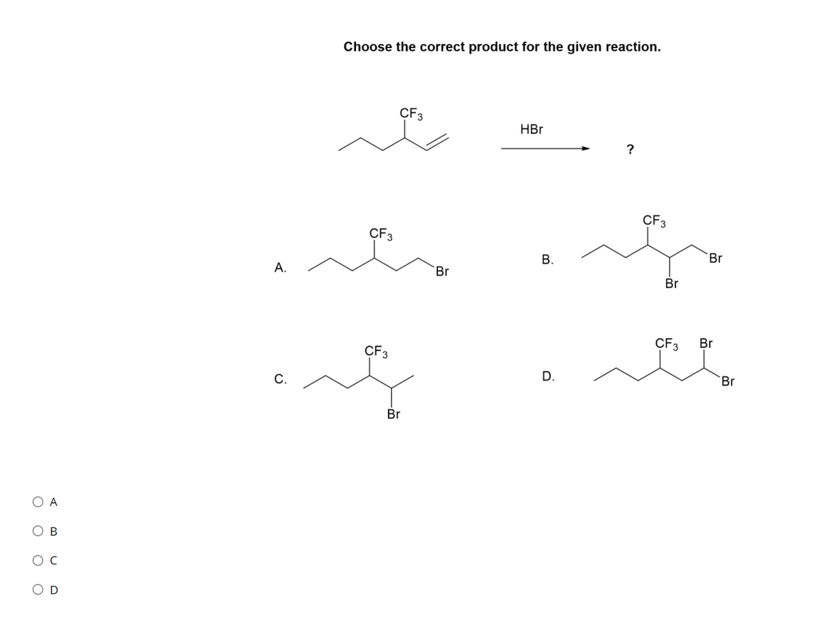 Choose the correct product for the given reaction.
CF3
HBr
?
CF3
CF3
Br
A.
Br
Br
CF3
Br
CF3
D.
Br
С.
Br
A
B
B.
ооо о
