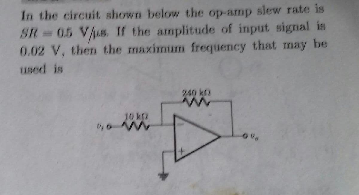 In the circuit shown below the op-amp slew rate is
SR=05 V/us. If the amplitude of input signal is
0.02 V, then the maximum frequency that may be
%3D
used is
240 k2
10 k
