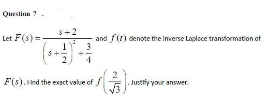 Question 7 .
S+2
Let F(s) =-
1
and f(t) denote the inverse Laplace transformation of
3
S+
2
4
F(s). Find the exact value of f
Justify your answer.
+
