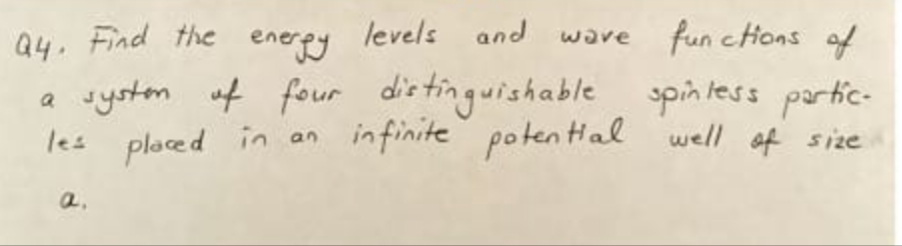 Q4. Find the
energy
levels and wave functions of
a syston of four distinguishable spinless partic-
les placed in an infinite potential well of size
a.