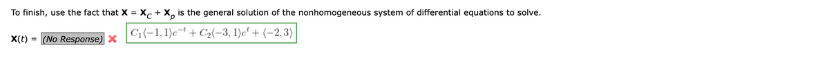 To finish, use the fact that X = XC + X is the general solution of the nonhomogeneous system of differential equations to solve.
C₁(-1, 1)et + C₂(-3, 1)et + (-2,3)
X(t) = (No Response) X