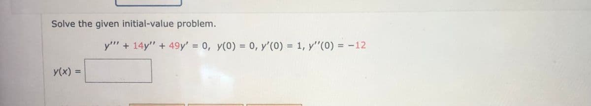Solve the given initial-value problem.
y(x) =
y"" + 14y" + 49y' = 0, y(0) = 0, y'(0) = 1, y''(0) = -12
