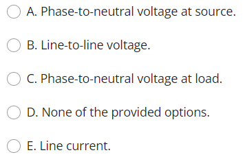 A. Phase-to-neutral voltage at source.
B. Line-to-line voltage.
C. Phase-to-neutral voltage at load.
D. None of the provided options.
O E. Line current.
