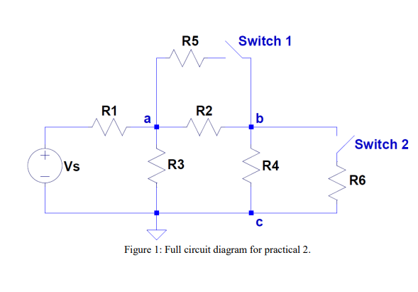 R5
Switch 1
R1
R2
a
b
Switch 2
Vs
R3
R4
R6
Figure 1: Full circuit diagram for practical 2.
