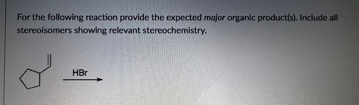 For the following reaction provide the expected major organic product(s). Include all
stereoisomers showing relevant stereochemistry.
HBr

