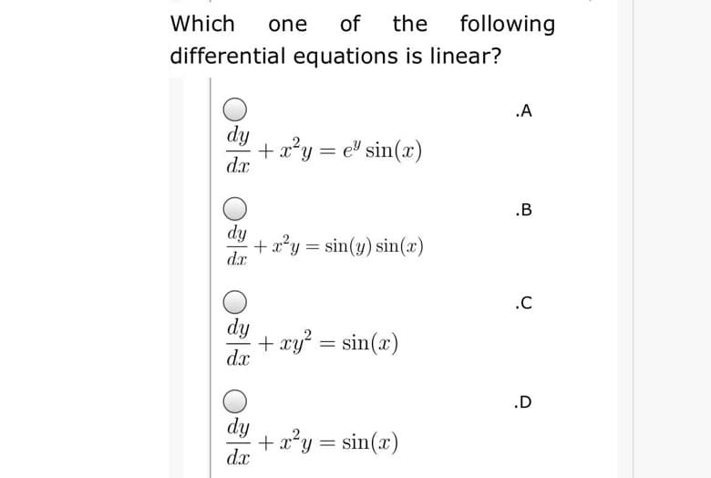 Which
one
of
the
following
differential equations is linear?
.A
dy
+ x²y = e" sin(x)
dx
.B
dy
+ x²y = sin(y) sin(x)
dx
.C
dy
+ xy = sin(x)
d.x
.D
dy
+ a?y = sin(x)
dx

