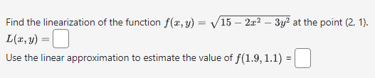 Find the linearization of the function f(x, y) = √√/15 – 2x² - 3y² at the point (2, 1).
L(x, y) = ☐
Use the linear approximation to estimate the value of f(1.9, 1.1) =|