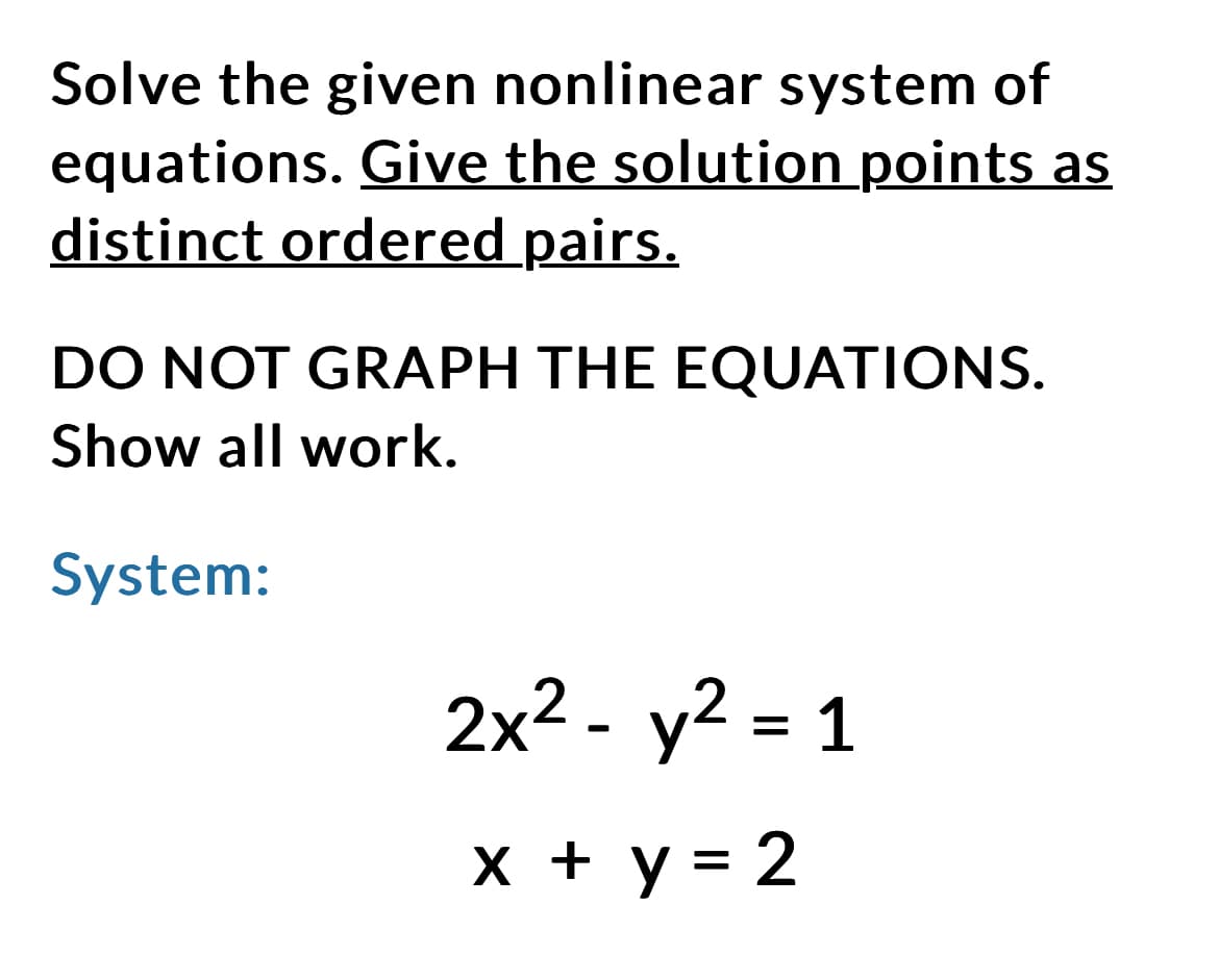 Solve the given nonlinear system of
equations. Give the solution points as
distinct ordered pairs.
DO NOT GRAPH THE EQUATIONS.
Show all work.
System:
2x² - y² = 1
x + y = 2