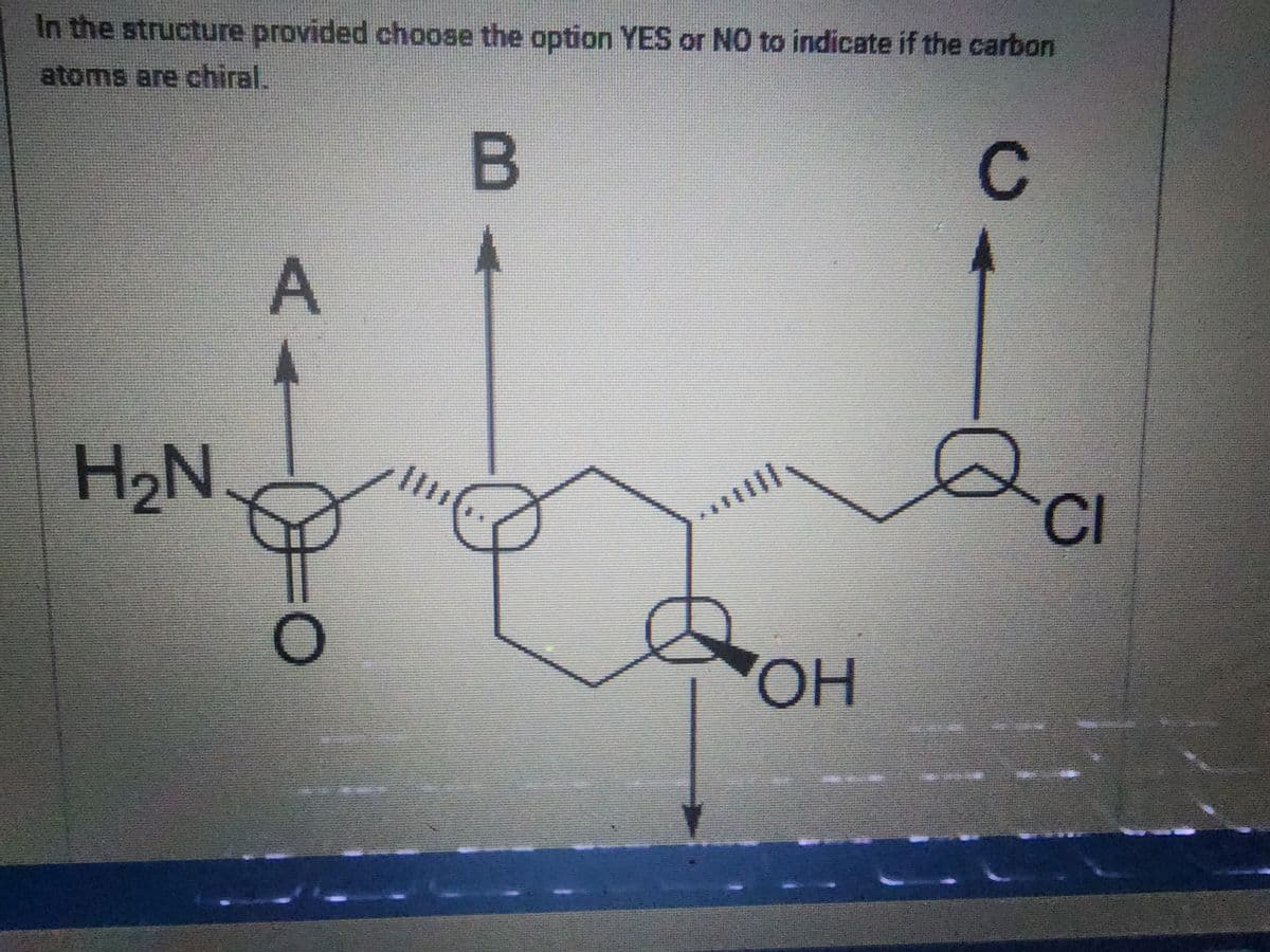 In the structure provided choose the option YES or NO to indicate if the carbon
atoms are chiral.
H₂N
A
!!!
B
...!!!!
OH
C
CI